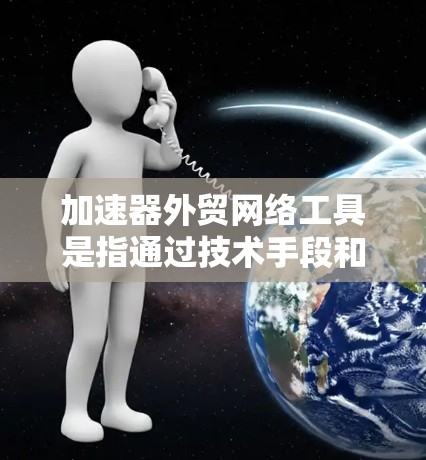 加速器外贸网络工具是指通过技术手段和平台优化外贸流程的工具和平台，帮助商家提升效率和降低成本。以下是一些常见的外贸网络工具和平台