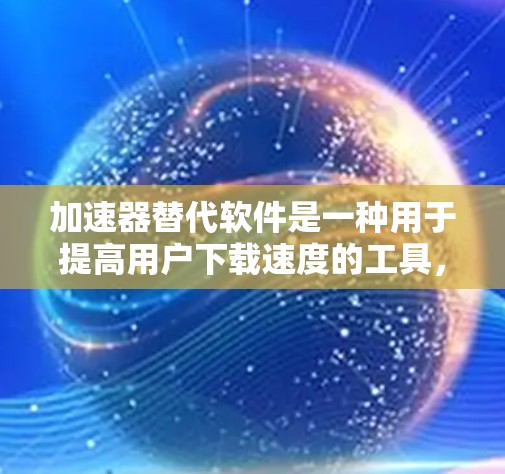 加速器替代软件是一种用于提高用户下载速度的工具，替代了原本使用的下载服务或工具。以下是一些选择加速器替代软件的综合建议，帮助您找到最适合您的解决方案