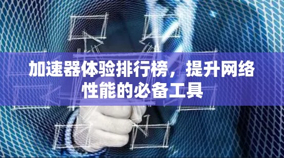 加速器体验排行榜，提升网络性能的必备工具