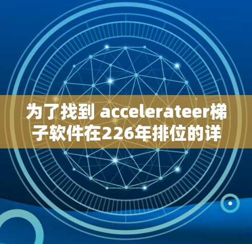 为了找到 accelerateer梯子软件在226年排位的详细信息，您可以按照以下步骤进行
