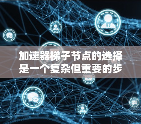 加速器梯子节点的选择是一个复杂但重要的步骤，涉及多个因素的综合考虑。以下是对加速器梯子节点选择的详细分析