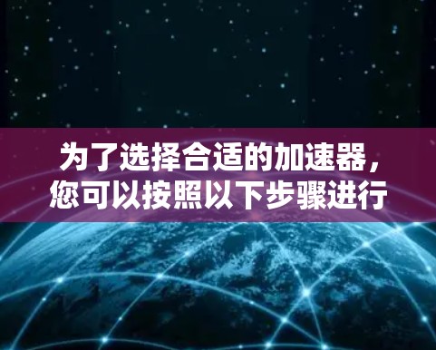 为了选择合适的加速器，您可以按照以下步骤进行评估和决策