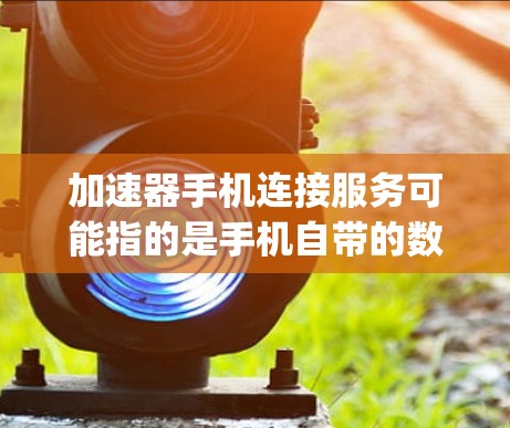 加速器手机连接服务可能指的是手机自带的数据管理工具，如Recycle Bin或Folder等，用于快速删除、备份或清理手机数据。以下是一些常见的加速器功能