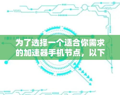 为了选择一个适合你需求的加速器手机节点，以下是一个有条理的指南，帮助你做出明智的选择