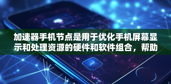 加速器手机节点是用于优化手机屏幕显示和处理资源的硬件和软件组合，帮助我们更高效地管理手机上的应用和视频文件，提升使用体验。以下是加速器节点的详细分类和功能