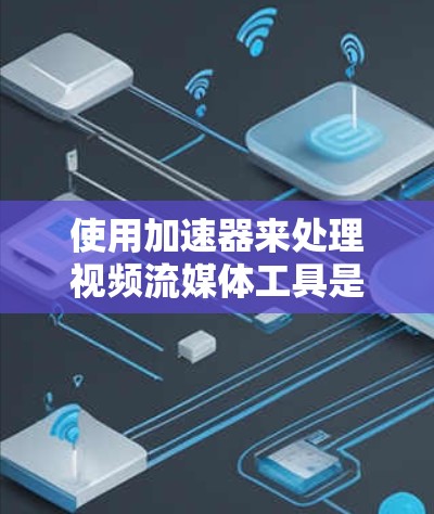 使用加速器来处理视频流媒体工具是一个相对复杂的任务，但通过了解其基本概念、功能、界面和使用方法，可以有效地提升观看体验。以下是一个总结和建议