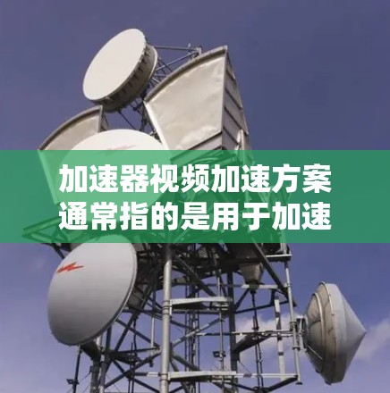 加速器视频加速方案通常指的是用于加速视频加载、视频流播放或视频压缩的软件工具。这些加速器可以帮助用户更快地加载视频文件，特别是在处理大型或复杂的视频文件时