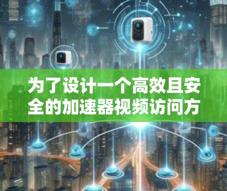 为了设计一个高效且安全的加速器视频访问方案，以下是一个分步指南，涵盖各个关键步骤和必要细节