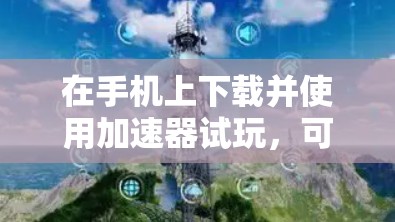 在手机上下载并使用加速器试玩，可以按照以下步骤操作