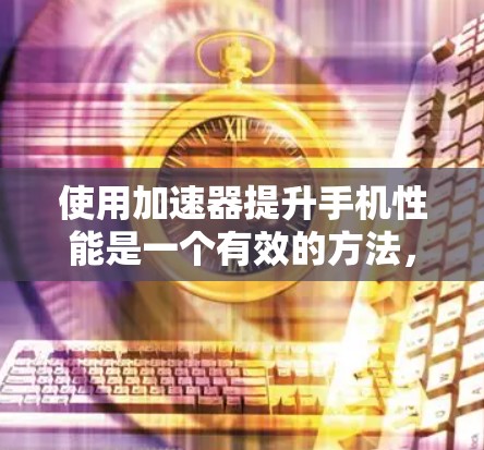 使用加速器提升手机性能是一个有效的方法，帮助你减少网络延迟和提升数据传输速度。以下是一个详细的使用教程，帮助你轻松掌握加速器的使用方法