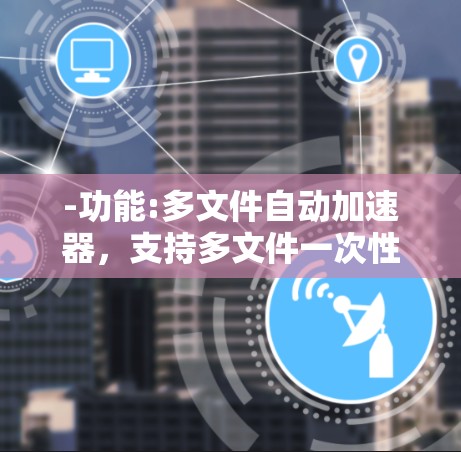 -功能:多文件自动加速器，支持多文件一次性下载，适合处理大量文件