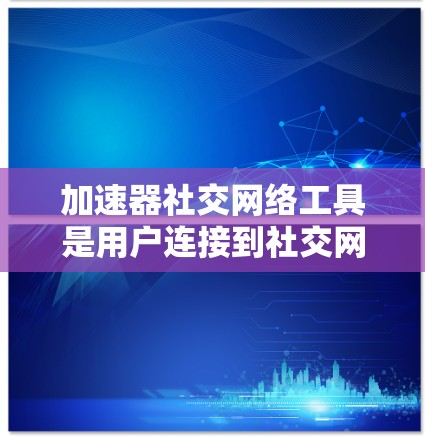 加速器社交网络工具是用户连接到社交网络时使用加速器提升速度和性能的工具。以下是对这些工具的详细介绍