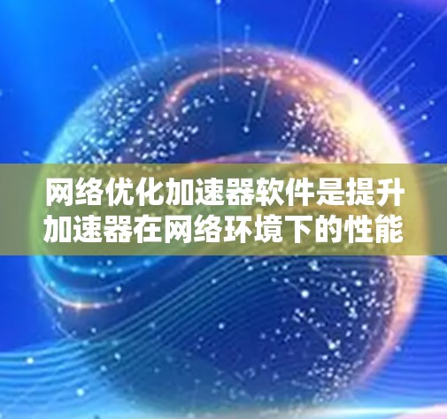 网络优化加速器软件是提升加速器在网络环境下的性能和稳定性的重要步骤。以下是对这一过程的详细分步指南