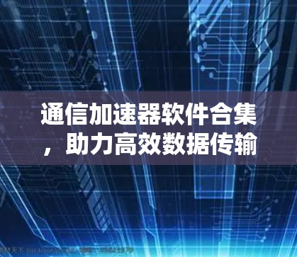 通信加速器软件合集，助力高效数据传输