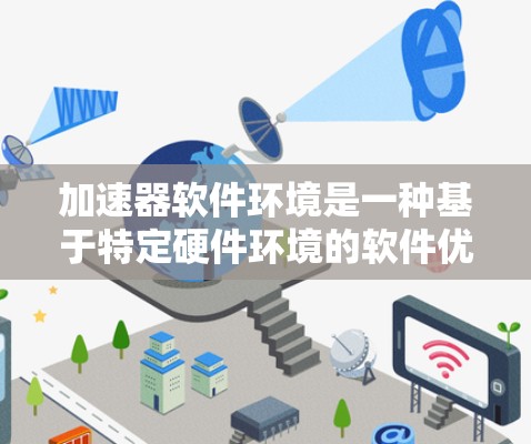 加速器软件环境是一种基于特定硬件环境的软件优化环境，旨在利用硬件资源提升软件性能。以下是该环境的详细解释