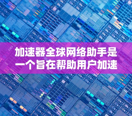 加速器全球网络助手是一个旨在帮助用户加速全球范围内的网络流量的工具。以下是对其的详细介绍