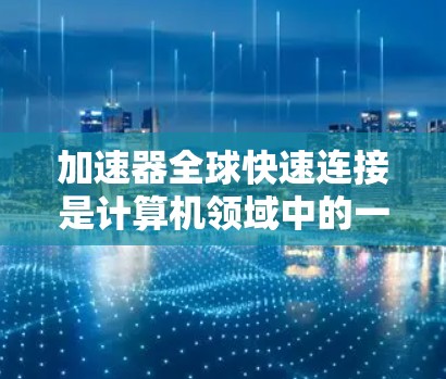 加速器全球快速连接是计算机领域中的一个重要概念，它指的是加速器在利用全球网络资源时的高效连接方式。以下是对这一概念的详细分析和总结