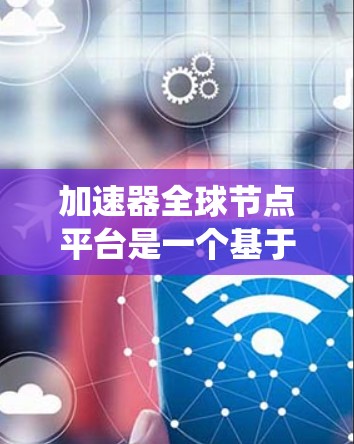 加速器全球节点平台是一个基于网络的管理系统，用于管理工业自动化设备，包括加速器。以下是对其的主要功能和使用方法的详细介绍