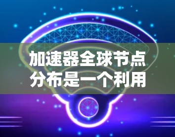 加速器全球节点分布是一个利用多个加速器通过网络连接，共同处理特定任务的技术，旨在提高整体计算性能。以下是对此概念的详细解释