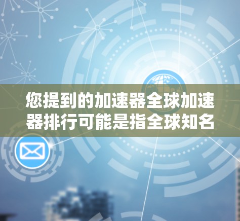 您提到的加速器全球加速器排行可能是指全球知名的加速器软件。如果您在寻找适合自己的加速器软件，以下是一些全球知名的加速器工具推荐