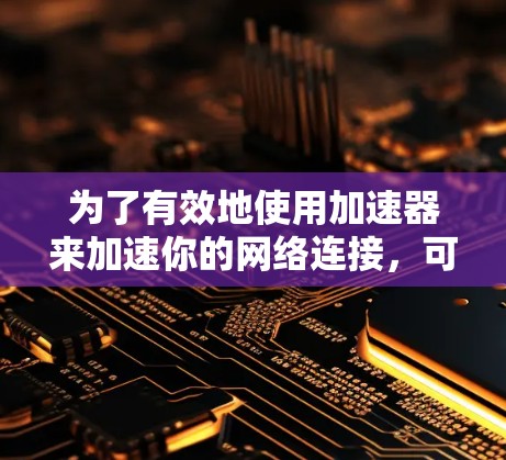 为了有效地使用加速器来加速你的网络连接，可以按照以下步骤进行