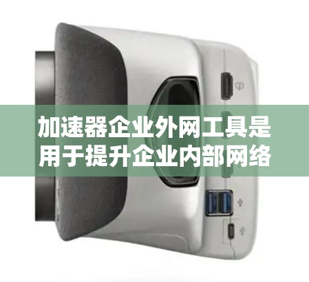 加速器企业外网工具是用于提升企业内部网络加载速度的工具，帮助用户更快访问企业内部的网站和资源。以下是关于这些工具的详细总结
