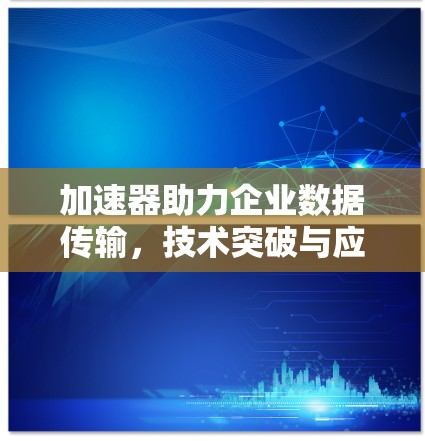 加速器助力企业数据传输，技术突破与应用前景
