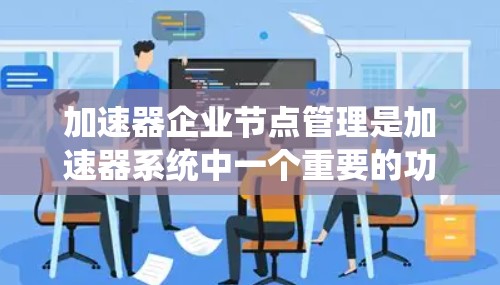 加速器企业节点管理是加速器系统中一个重要的功能模块，用于管理多个加速器企业节点。以下是对该主题的分步总结和深入探讨