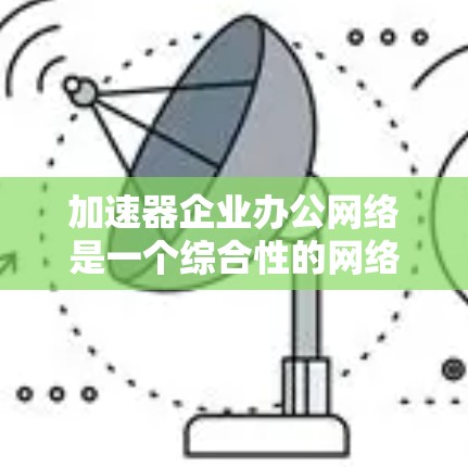 加速器企业办公网络是一个综合性的网络架构，旨在提升企业内部数据的传输和处理效率。以下是对该网络结构的详细分析