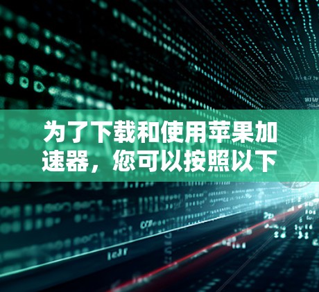为了下载和使用苹果加速器，您可以按照以下步骤进行