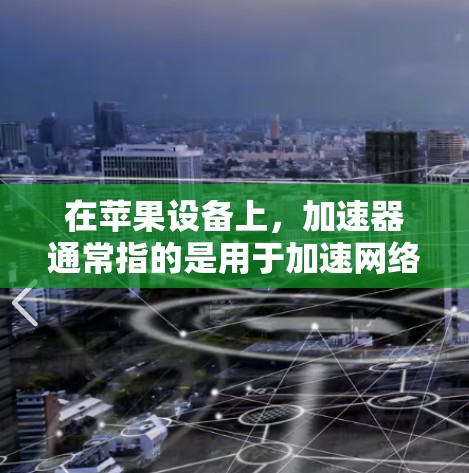在苹果设备上，加速器通常指的是用于加速网络连接的工具。例如，苹果本地加速器、苹果原生加速器和苹果加速器等。以下是关于如何在苹果加速器之间切换节点的步骤说明