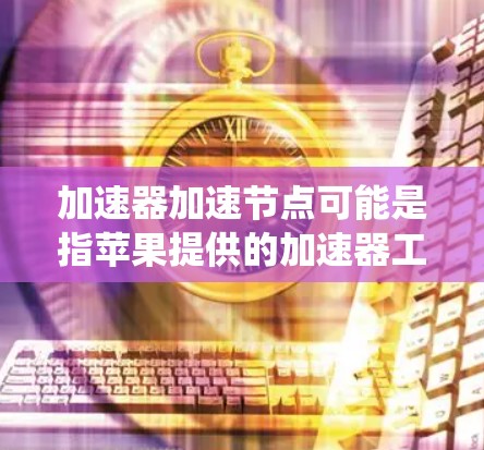 加速器加速节点可能是指苹果提供的加速器工具，用于提升系统性能，特别是在游戏和应用优化方面。以下是关于苹果加速器加速节点的相关信息