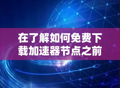 在了解如何免费下载加速器节点之前，以下是详细的步骤和建议