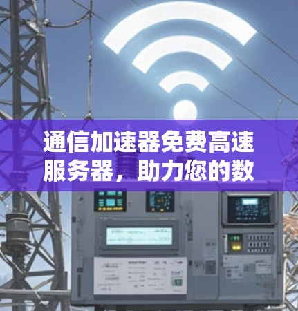 通信加速器免费高速服务器，助力您的数据传输与网络优化