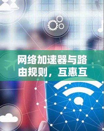 网络加速器与路由规则，互惠互利，助力高效网络