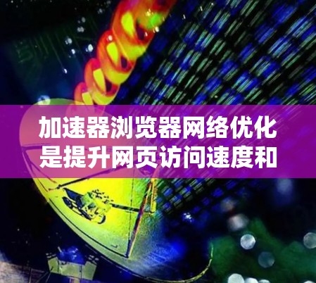 加速器浏览器网络优化是提升网页访问速度和网络效率的技术，主要包括以下步骤