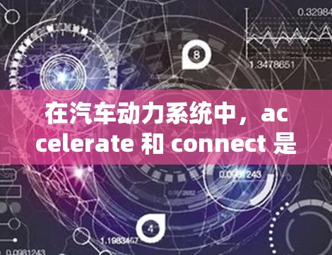 在汽车动力系统中，accelerate 和 connect 是两个关键术语，各自扮演不同的角色，但它们在加速车辆时密切相关