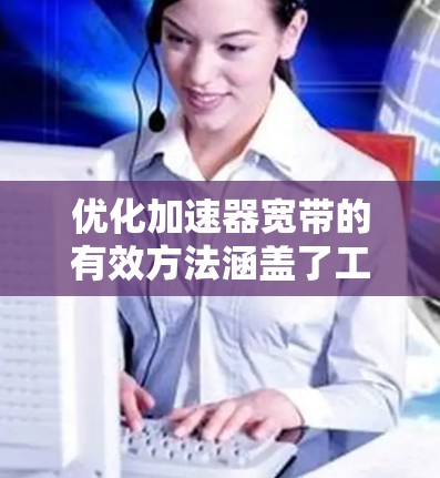 优化加速器宽带的有效方法涵盖了工具优化、网络配置、软件优化、网络连接测试、服务器优化、加速器优化以及流量控制工具等多个方面。以下是逐步优化的解决方案