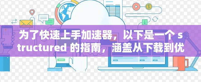 为了快速上手加速器，以下是一个 structured 的指南，涵盖从下载到优化的各个步骤