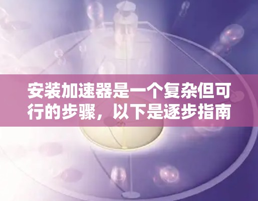 安装加速器是一个复杂但可行的步骤，以下是逐步指南，帮助您顺利完成安装