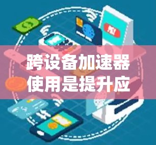 跨设备加速器使用是提升应用性能的重要技术，特别是在不同操作系统之间运行的应用场景。以下是关于跨设备加速器的详细分析和步骤指南