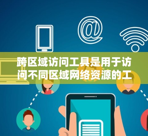 跨区域访问工具是用于访问不同区域网络资源的工具，通常涉及以下步骤