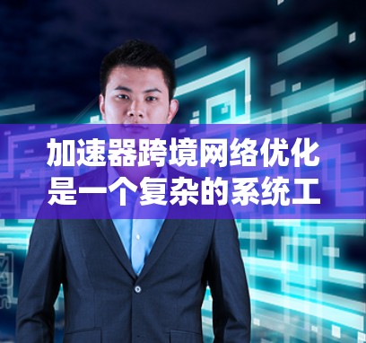 加速器跨境网络优化是一个复杂的系统工程，旨在提升高速度和流量，优化网络架构以适应全球化的网络环境。以下是对该领域的一些关键点的总结