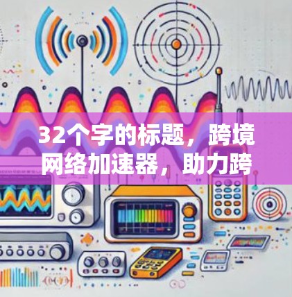 32个字的标题，跨境网络加速器，助力跨境物流与贸易的高效加速