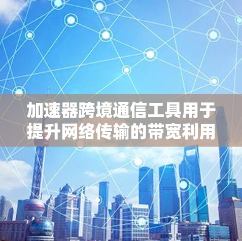 加速器跨境通信工具用于提升网络传输的带宽利用率和响应速度，特别是在需要多设备或多服务器连接的情况下。以下是对这些工具的详细介绍，帮助您更好地理解并选择适合的工具