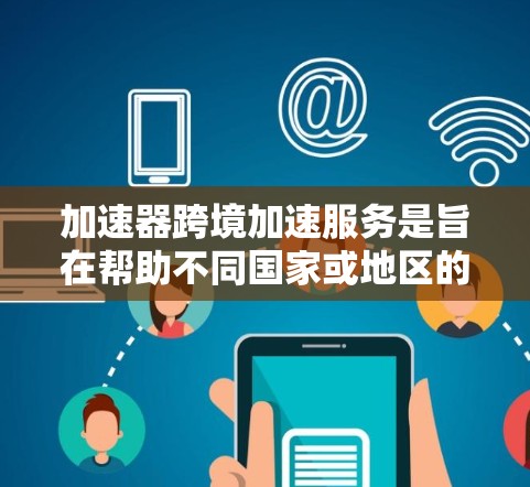 加速器跨境加速服务是旨在帮助不同国家或地区的用户更快完成任务的技术工具。以下是对这一服务的详细分析和总结