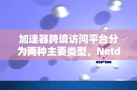 加速器跨境访问平台分为两种主要类型，Netdiff和BroadDnD，各有其独特的功能和应用场景。以下是对这两种平台的详细总结