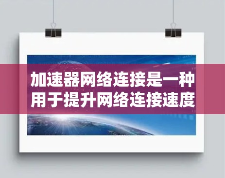 加速器网络连接是一种用于提升网络连接速度、处理数据和文件的工具，通常通过数据压缩、文件传输加速、云存储加速等方式来提高效率。以下是关于加速器网络连接的详细信息
