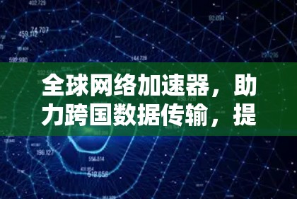 全球网络加速器，助力跨国数据传输，提升网络效率！
