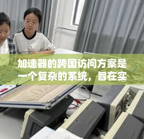 加速器的跨国访问方案是一个复杂的系统，旨在实现不同国家或地区的访问和数据传输。以下是对该方案的详细分析和总结